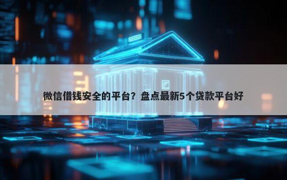 微信借钱安全的平台？盘点最新5个贷款平台好