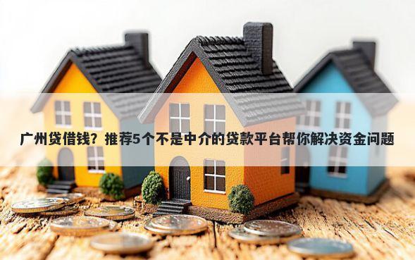 广州贷借钱？推荐5个不是中介的贷款平台帮你解决资金问题