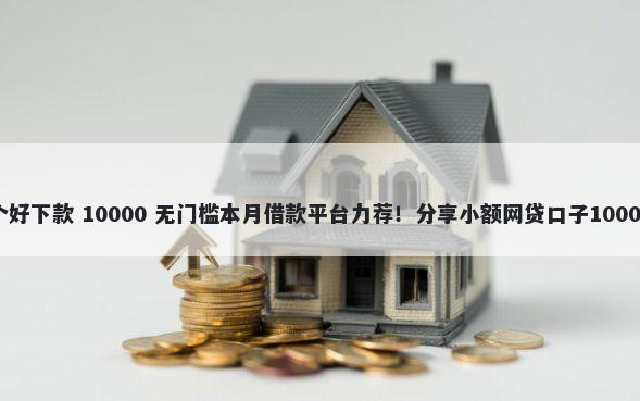 贷款分期哪个好下款 10000 无门槛本月借款平台力荐！分享小额网贷口子10000无门槛借款