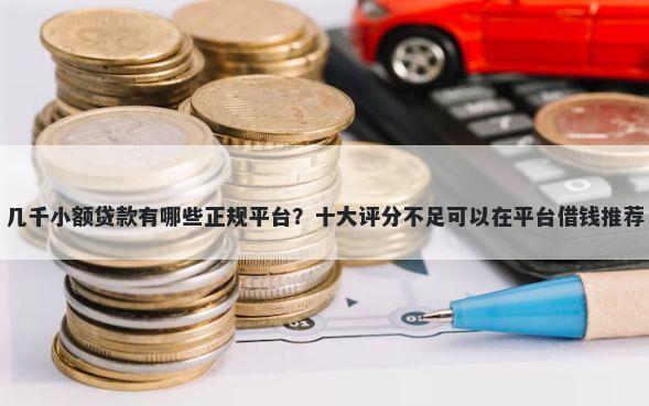 几千小额贷款有哪些正规平台？十大评分不足可以在平台借钱推荐