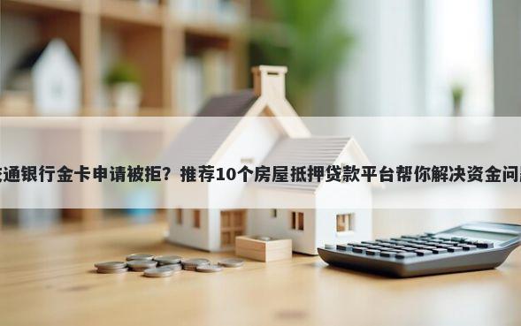 交通银行金卡申请被拒？推荐10个房屋抵押贷款平台帮你解决资金问题