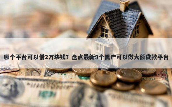 哪个平台可以借2万块钱？盘点最新9个黑户可以做大额贷款平台
