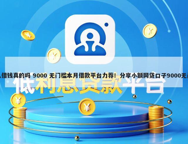 微信怎么借钱真的吗 9000 无门槛本月借款平台力荐！分享小额网贷口子9000无门槛借款