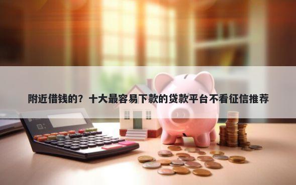 附近借钱的？十大最容易下款的贷款平台不看征信推荐