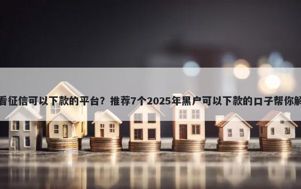 哪个网贷不看征信可以下款的平台？推荐7个2025年黑户可以下款的口子帮你解决资金问题