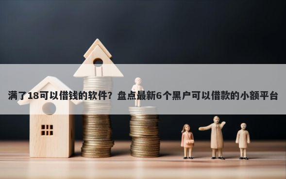 满了18可以借钱的软件？盘点最新6个黑户可以借款的小额平台