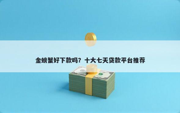 金螃蟹好下款吗？十大七天贷款平台推荐