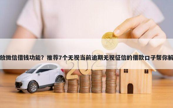 苹果怎么开放微信借钱功能？推荐7个无视当前逾期无视征信的借款口子帮你解决资金问题