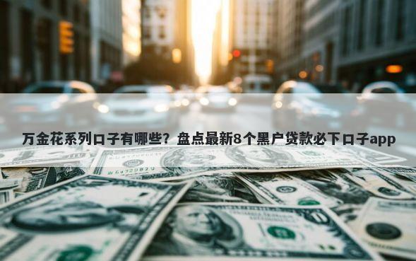 万金花系列口子有哪些？盘点最新8个黑户贷款必下口子app