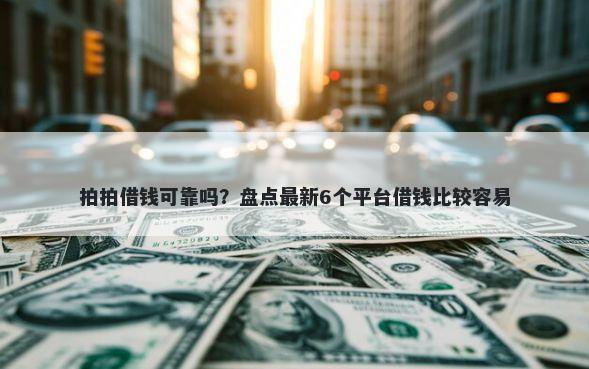 拍拍借钱可靠吗？盘点最新6个平台借钱比较容易