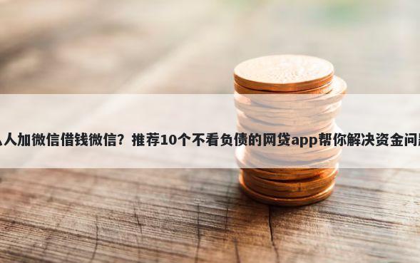 私人加微信借钱微信？推荐10个不看负债的网贷app帮你解决资金问题