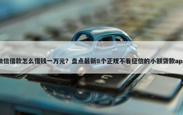 微信借款怎么借钱一万元？盘点最新8个正规不看征信的小额贷款app