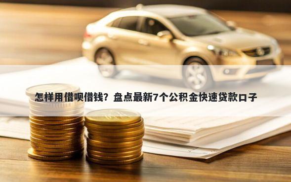 怎样用借呗借钱？盘点最新7个公积金快速贷款口子