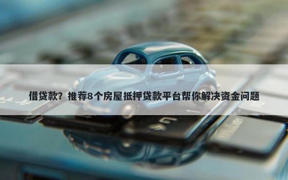 借贷款？推荐8个房屋抵押贷款平台帮你解决资金问题