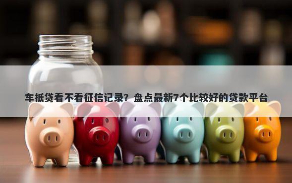 车抵贷看不看征信记录？盘点最新7个比较好的贷款平台