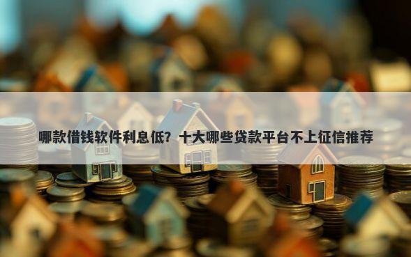 哪款借钱软件利息低？十大哪些贷款平台不上征信推荐