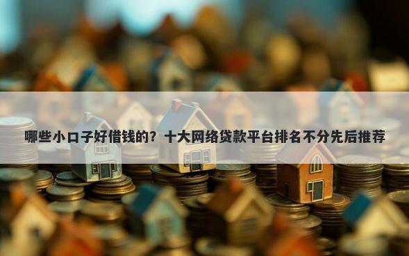 哪些小口子好借钱的？十大网络贷款平台排名不分先后推荐