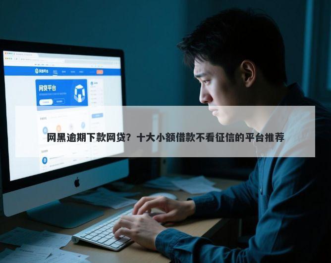 网黑逾期下款网贷？十大小额借款不看征信的平台推荐