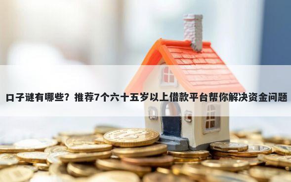 口子谜有哪些？推荐7个六十五岁以上借款平台帮你解决资金问题