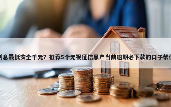 借钱平台哪个利息最低安全千元？推荐5个无视征信黑户当前逾期必下款的口子帮你解决资金问题