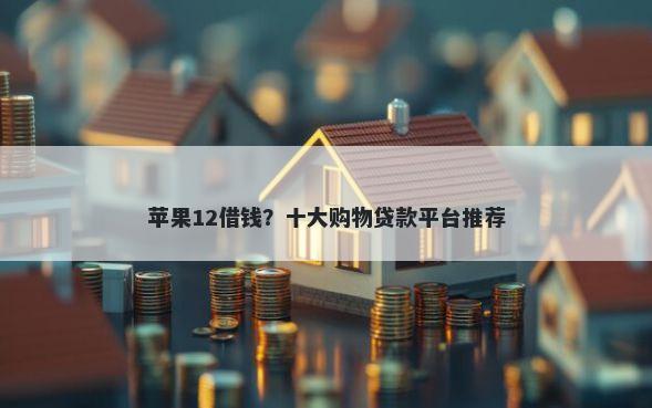 苹果12借钱？十大购物贷款平台推荐