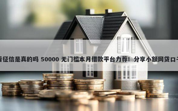 借钱软件秒到账不看征信是真的吗 50000 无门槛本月借款平台力荐！分享小额网贷口子50000无门槛借款