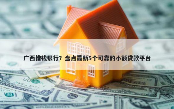 广西借钱银行？盘点最新5个可靠的小额贷款平台