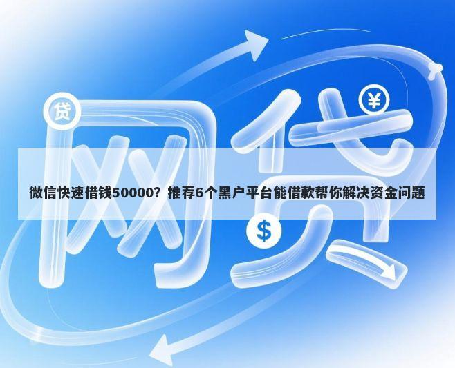 微信快速借钱50000？推荐6个黑户平台能借款帮你解决资金问题