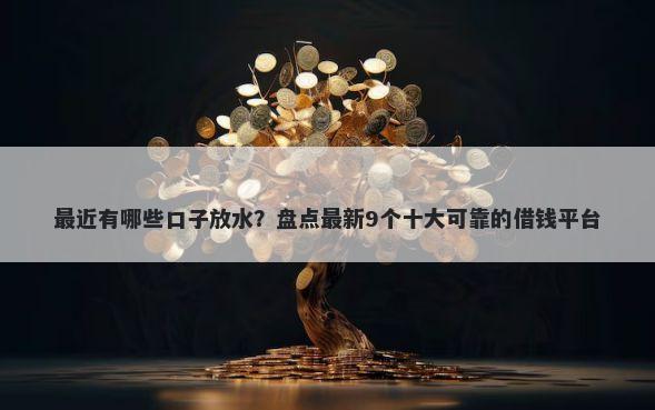 最近有哪些口子放水？盘点最新9个十大可靠的借钱平台