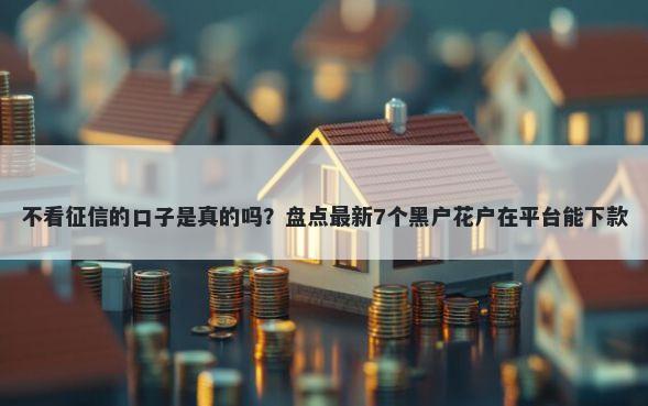 不看征信的口子是真的吗？盘点最新7个黑户花户在平台能下款