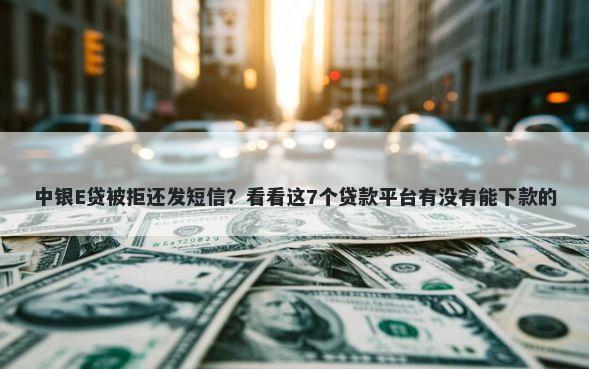 中银E贷被拒还发短信？看看这7个贷款平台有没有能下款的