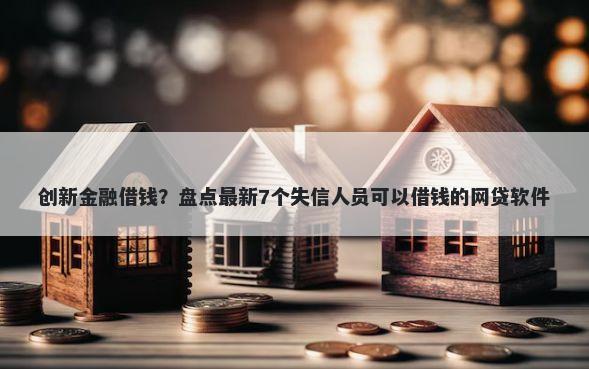 创新金融借钱？盘点最新7个失信人员可以借钱的网贷软件