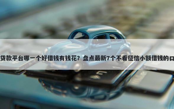 网贷款平台哪一个好借钱有钱花？盘点最新7个不看征信小额借钱的口子