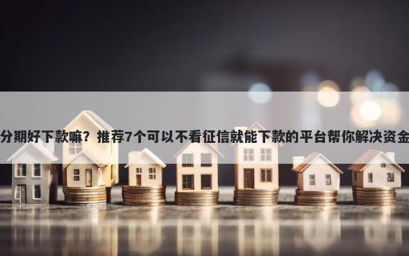 融易分期好下款嘛？推荐7个可以不看征信就能下款的平台帮你解决资金问题