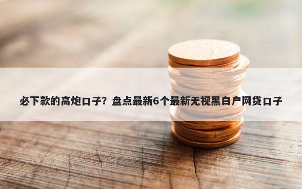 必下款的高炮口子？盘点最新6个最新无视黑白户网贷口子