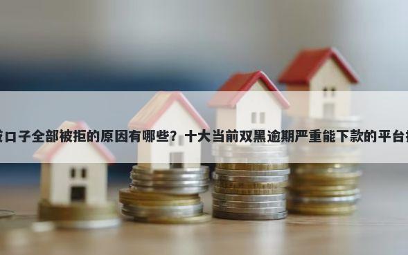 借贷口子全部被拒的原因有哪些？十大当前双黑逾期严重能下款的平台推荐