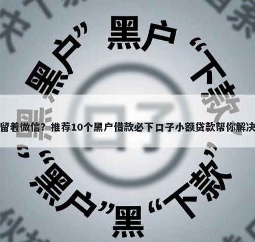 为了借钱留着微信？推荐10个黑户借款必下口子小额贷款帮你解决资金问题