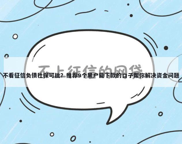 不看征信负债社保可批？推荐9个黑户能下款的口子帮你解决资金问题