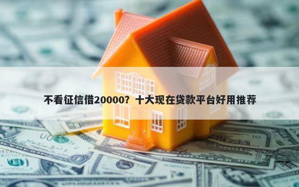 不看征信借20000？十大现在贷款平台好用推荐