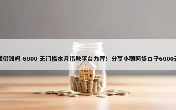 微信能小额借钱吗 6000 无门槛本月借款平台力荐！分享小额网贷口子6000无门槛借款