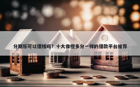 分期乐可以借钱吗？十大像橙多分一样的借款平台推荐
