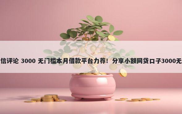 怕借钱微信评论 3000 无门槛本月借款平台力荐！分享小额网贷口子3000无门槛借款