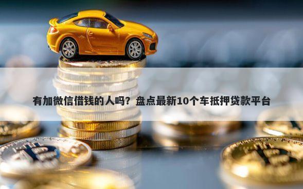 有加微信借钱的人吗？盘点最新10个车抵押贷款平台