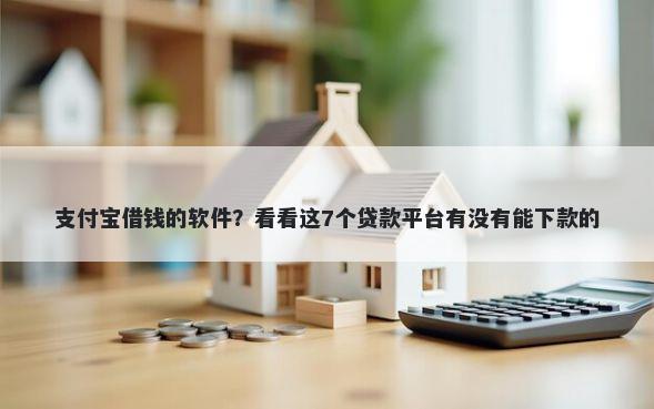 支付宝借钱的软件？看看这7个贷款平台有没有能下款的