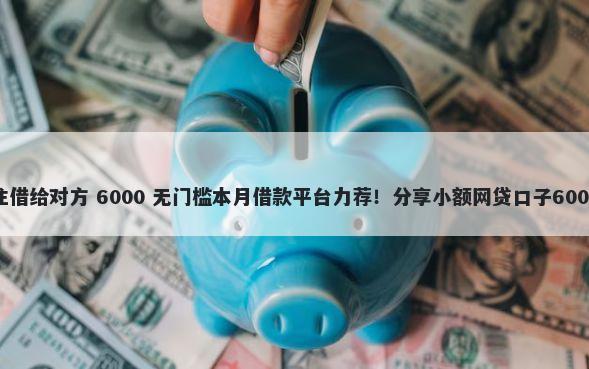 微信借钱备注借给对方 6000 无门槛本月借款平台力荐！分享小额网贷口子6000无门槛借款