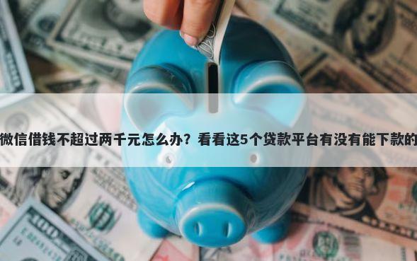 微信借钱不超过两千元怎么办？看看这5个贷款平台有没有能下款的