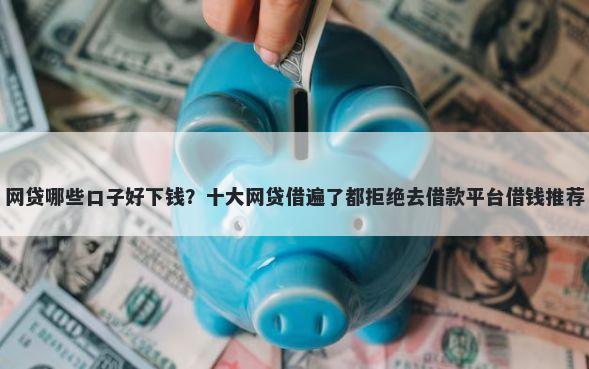 网贷哪些口子好下钱？十大网贷借遍了都拒绝去借款平台借钱推荐
