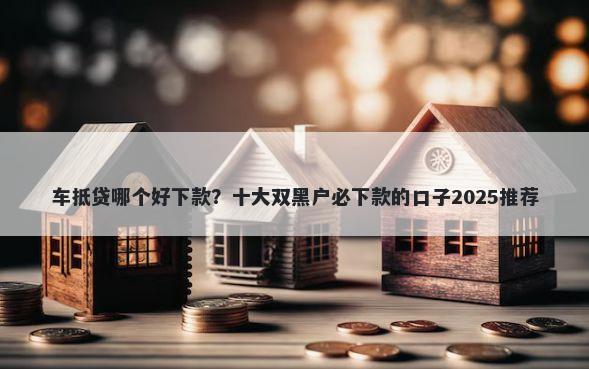车抵贷哪个好下款？十大双黑户必下款的口子2025推荐
