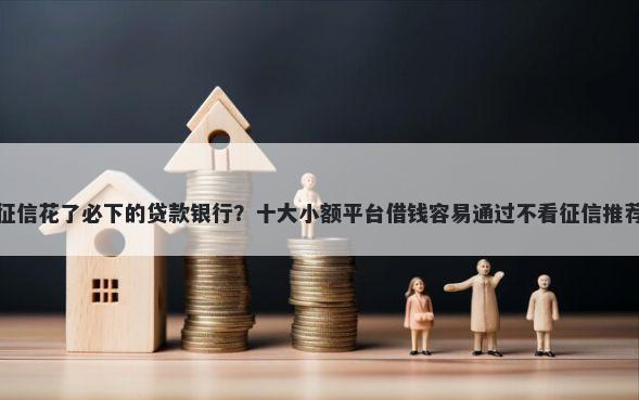 征信花了必下的贷款银行？十大小额平台借钱容易通过不看征信推荐