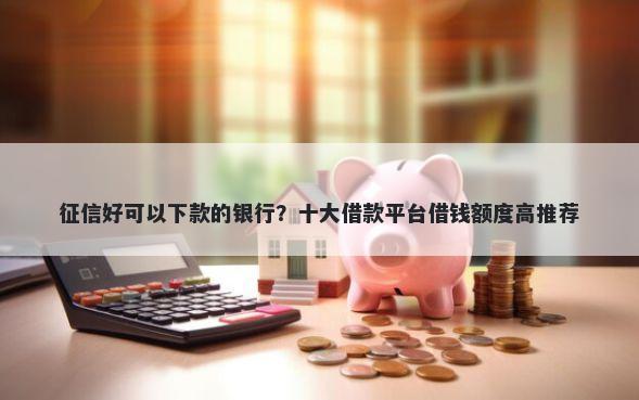 征信好可以下款的银行？十大借款平台借钱额度高推荐